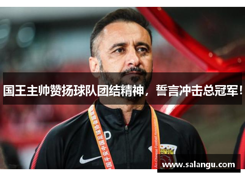 国王主帅赞扬球队团结精神，誓言冲击总冠军！