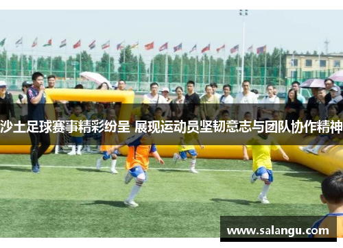 沙土足球赛事精彩纷呈 展现运动员坚韧意志与团队协作精神