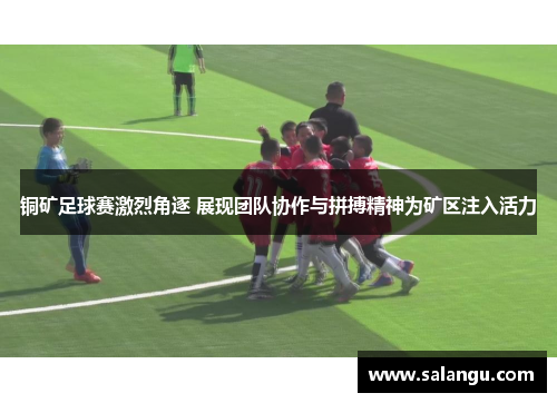 铜矿足球赛激烈角逐 展现团队协作与拼搏精神为矿区注入活力