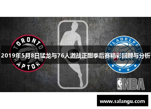 2019年5月8日猛龙与76人激战正酣季后赛精彩回顾与分析