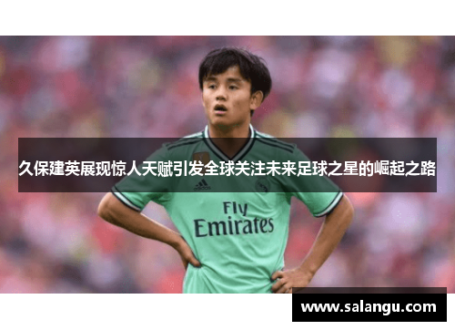 久保建英展现惊人天赋引发全球关注未来足球之星的崛起之路