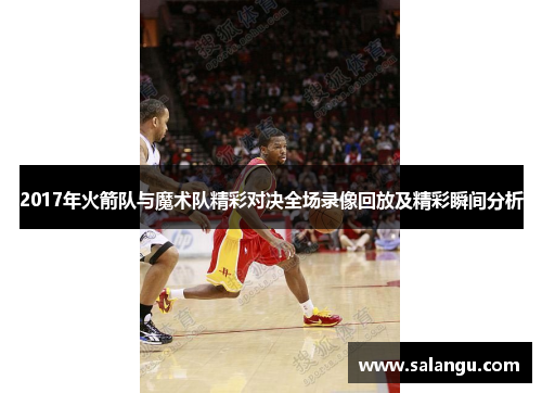 2017年火箭队与魔术队精彩对决全场录像回放及精彩瞬间分析