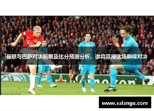曼联与巴萨对决前瞻及比分预测分析，谁将赢得这场巅峰对决