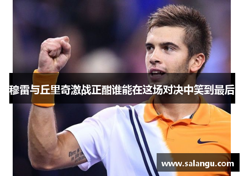 穆雷与丘里奇激战正酣谁能在这场对决中笑到最后