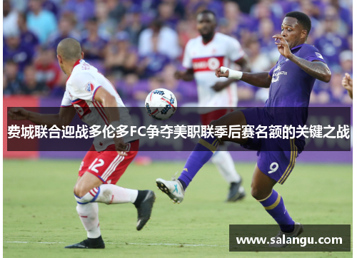 费城联合迎战多伦多FC争夺美职联季后赛名额的关键之战